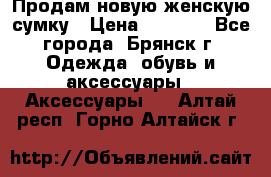 Продам новую женскую сумку › Цена ­ 1 900 - Все города, Брянск г. Одежда, обувь и аксессуары » Аксессуары   . Алтай респ.,Горно-Алтайск г.